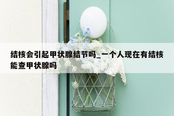 结核会引起甲状腺结节吗_一个人现在有结核能查甲状腺吗