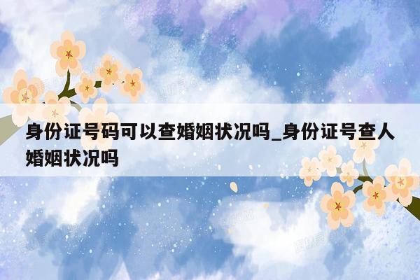 身份证号码可以查婚姻状况吗_身份证号查人婚姻状况吗