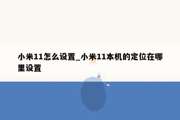 小米11怎么设置_小米11本机的定位在哪里设置