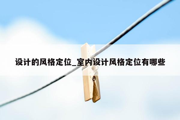 设计的风格定位_室内设计风格定位有哪些