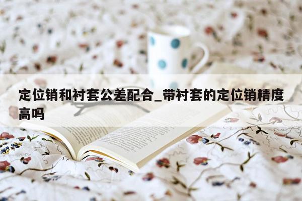 定位销和衬套公差配合_带衬套的定位销精度高吗