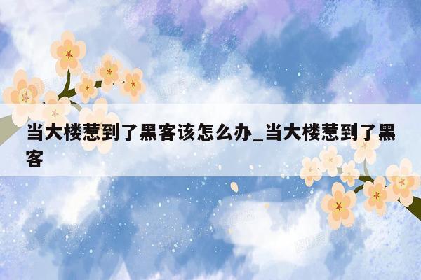 当大楼惹到了黑客该怎么办_当大楼惹到了黑客