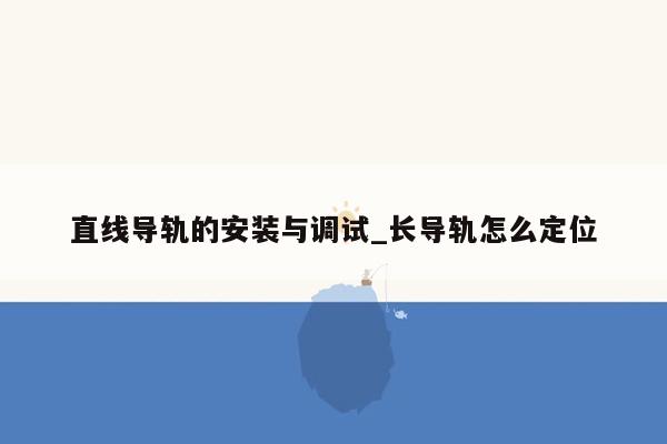 直线导轨的安装与调试_长导轨怎么定位