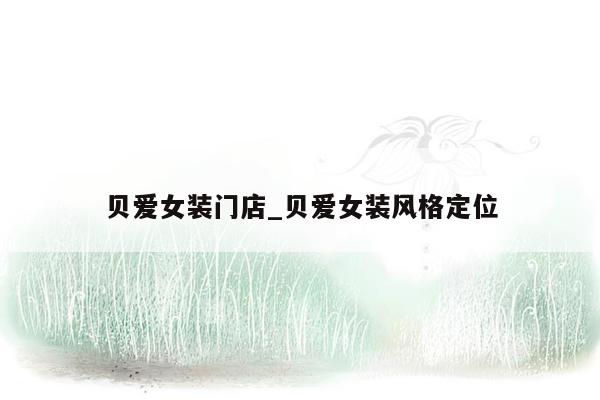 贝爱女装门店_贝爱女装风格定位