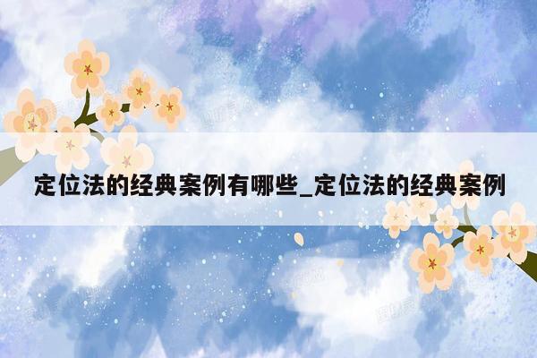 定位法的经典案例有哪些_定位法的经典案例
