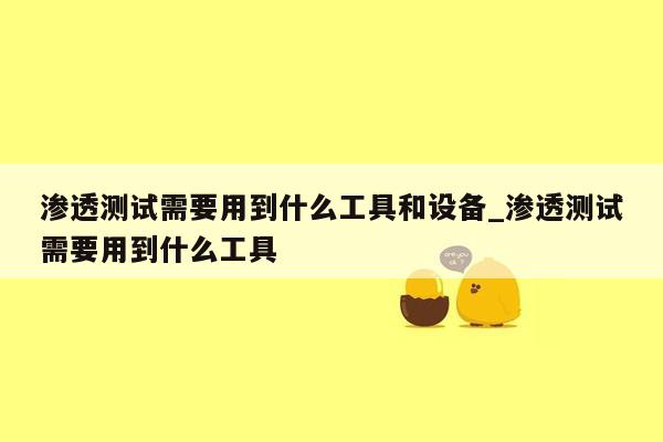 渗透测试需要用到什么工具和设备_渗透测试需要用到什么工具