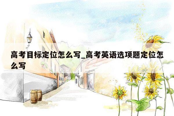 高考目标定位怎么写_高考英语选项题定位怎么写