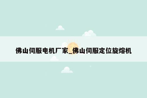 佛山伺服电机厂家_佛山伺服定位旋熔机