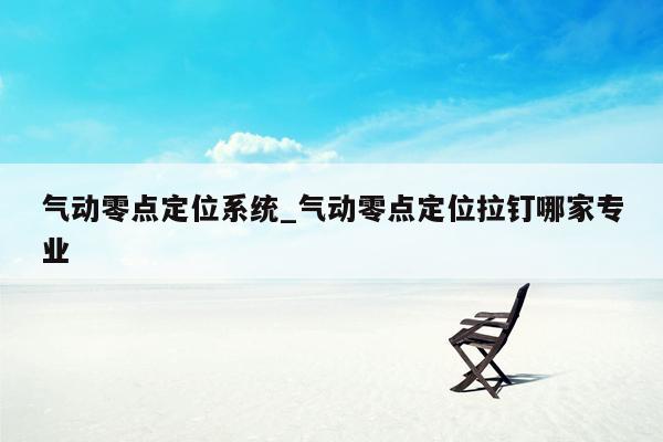 气动零点定位系统_气动零点定位拉钉哪家专业