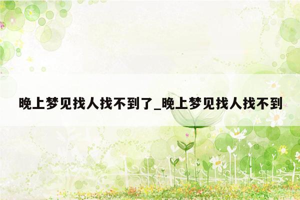 晚上梦见找人找不到了_晚上梦见找人找不到