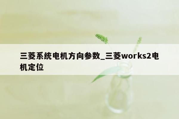 三菱系统电机方向参数_三菱works2电机定位