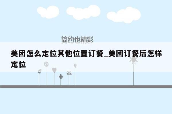 美团怎么定位其他位置订餐_美团订餐后怎样定位