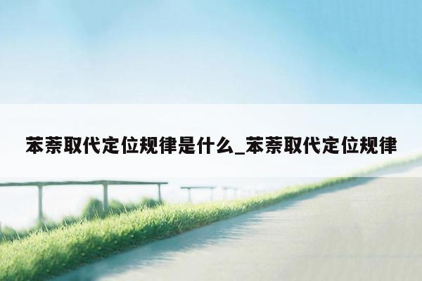 苯萘取代定位规律是什么_苯萘取代定位规律