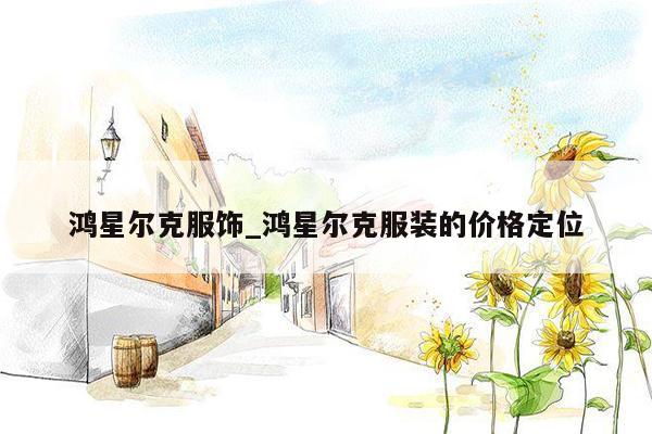 鸿星尔克服饰_鸿星尔克服装的价格定位