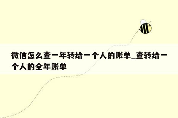 微信怎么查一年转给一个人的账单_查转给一个人的全年账单