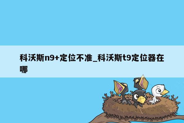 科沃斯n9+定位不准_科沃斯t9定位器在哪