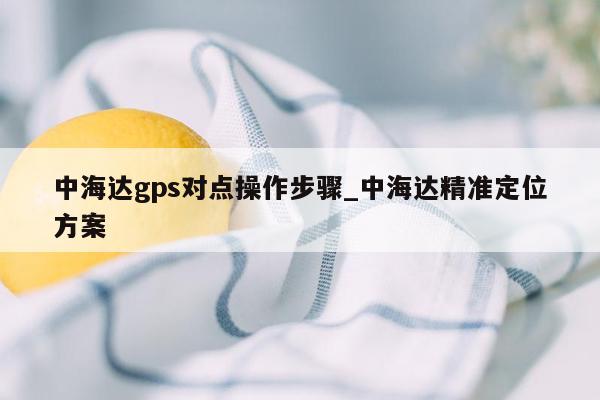 中海达gps对点操作步骤_中海达精准定位方案