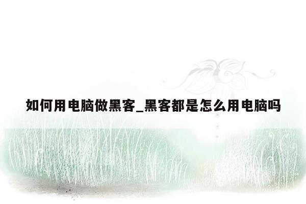 如何用电脑做黑客_黑客都是怎么用电脑吗