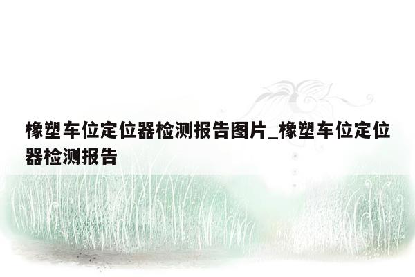 橡塑车位定位器检测报告图片_橡塑车位定位器检测报告
