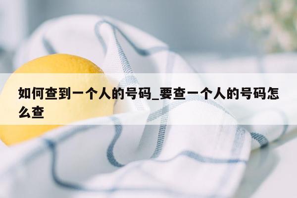 如何查到一个人的号码_要查一个人的号码怎么查