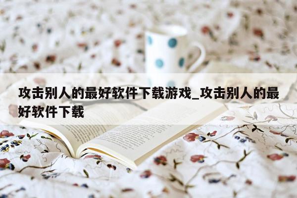 攻击别人的最好软件下载游戏_攻击别人的最好软件下载