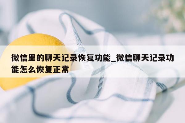 微信里的聊天记录恢复功能_微信聊天记录功能怎么恢复正常