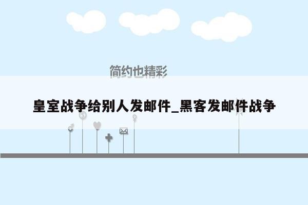 皇室战争给别人发邮件_黑客发邮件战争
