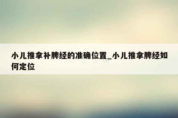 小儿推拿补脾经的准确位置_小儿推拿脾经如何定位