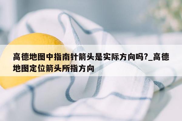 高德地图中指南针箭头是实际方向吗?_高德地图定位箭头所指方向