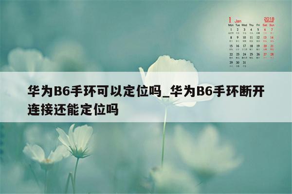 华为B6手环可以定位吗_华为B6手环断开连接还能定位吗