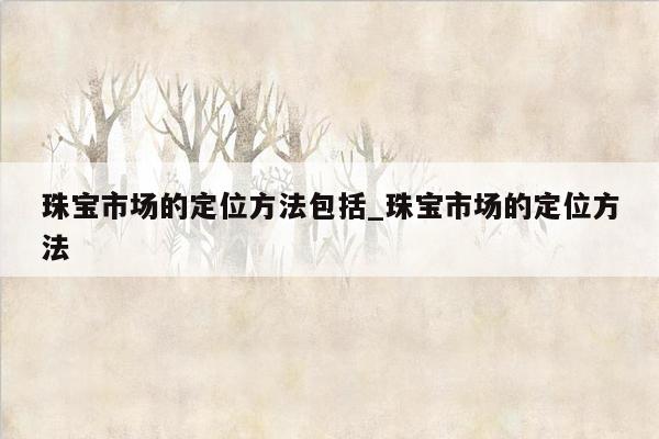 珠宝市场的定位方法包括_珠宝市场的定位方法