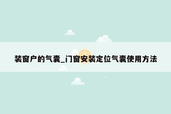 装窗户的气囊_门窗安装定位气囊使用方法