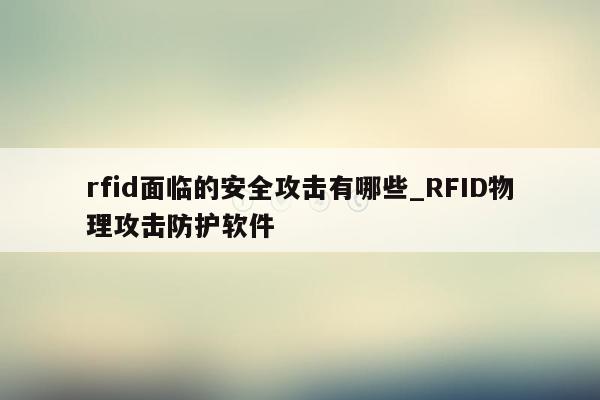 rfid面临的安全攻击有哪些_RFID物理攻击防护软件