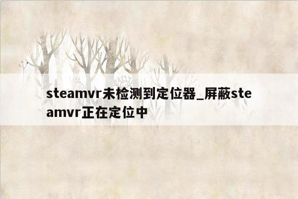steamvr未检测到定位器_屏蔽steamvr正在定位中