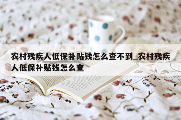 农村残疾人低保补贴钱怎么查不到_农村残疾人低保补贴钱怎么查