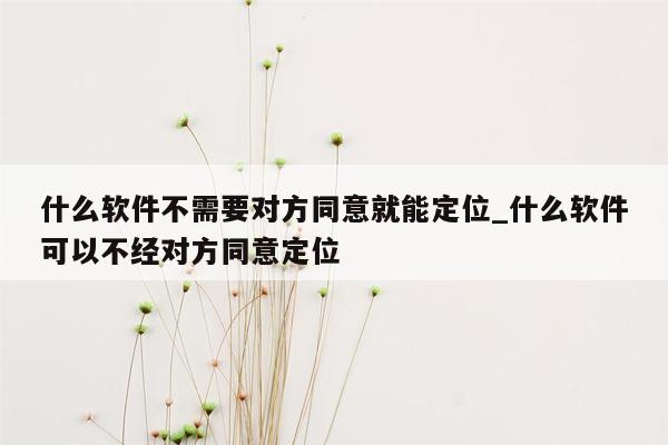 什么软件不需要对方同意就能定位_什么软件可以不经对方同意定位