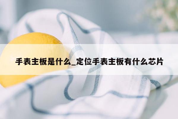 手表主板是什么_定位手表主板有什么芯片