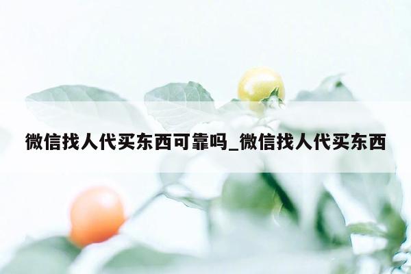 微信找人代买东西可靠吗_微信找人代买东西