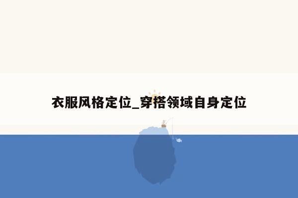 衣服风格定位_穿搭领域自身定位