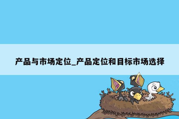 产品与市场定位_产品定位和目标市场选择