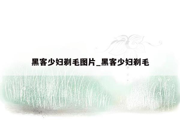 黑客少妇剃毛图片_黑客少妇剃毛