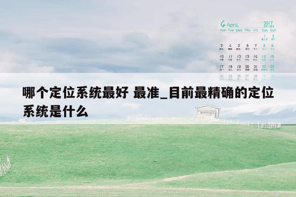 哪个定位系统最好 最准_目前最精确的定位系统是什么