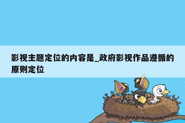 影视主题定位的内容是_政府影视作品遵循的原则定位