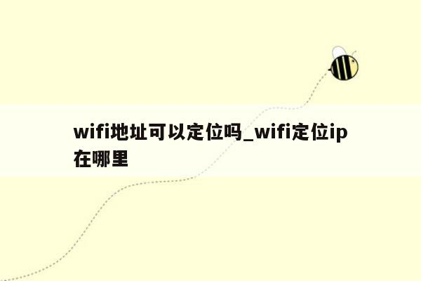 wifi地址可以定位吗_wifi定位ip在哪里