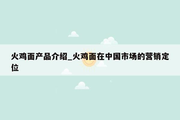 火鸡面产品介绍_火鸡面在中国市场的营销定位