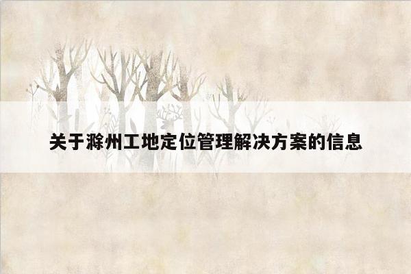关于滁州工地定位管理解决方案的信息