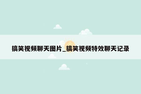搞笑视频聊天图片_搞笑视频特效聊天记录