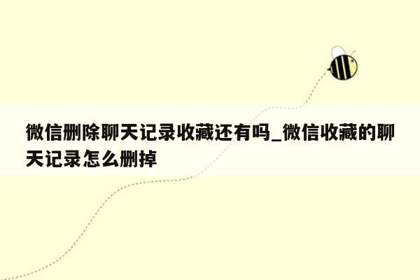 微信删除聊天记录收藏还有吗_微信收藏的聊天记录怎么删掉
