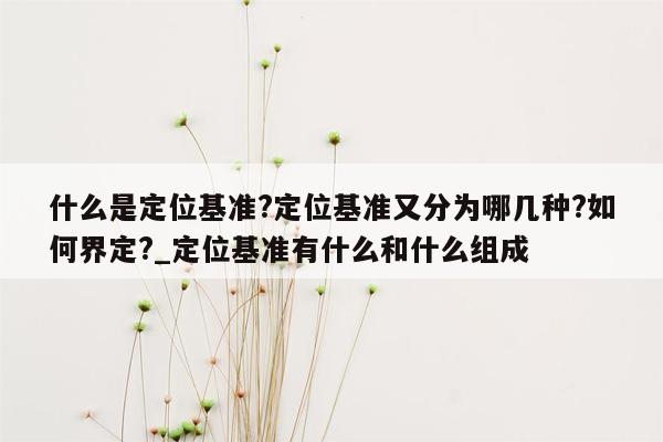 什么是定位基准?定位基准又分为哪几种?如何界定?_定位基准有什么和什么组成
