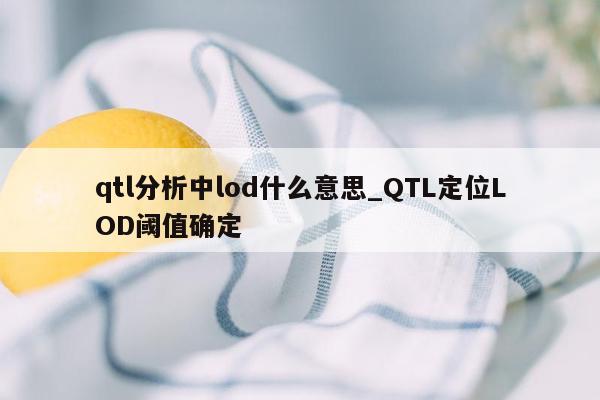 qtl分析中lod什么意思_QTL定位LOD阈值确定